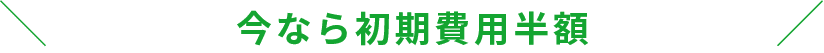 今なら初期費用+2ヵ月間半額
